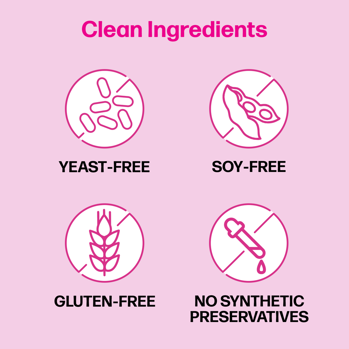 Clean ingredients free from yeast, soy and gluten. No synthetic preservatives.